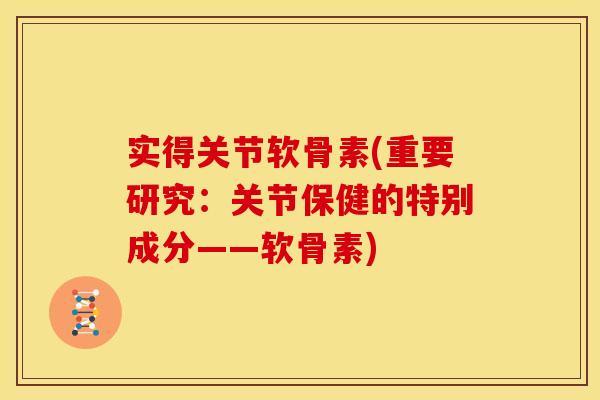 实得关节软骨素(重要研究:关节保健的特别成分——软骨素) 实得关节软骨素(重要研究:关节保健的特别成分——软骨素)