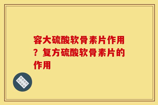 容大硫酸软骨素片作用？复方硫酸软骨素片的作用