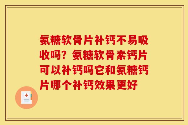 氨糖软骨片补钙不易吸收吗？氨糖软骨素钙片可以补钙吗它和氨糖钙片哪个补钙效果更好