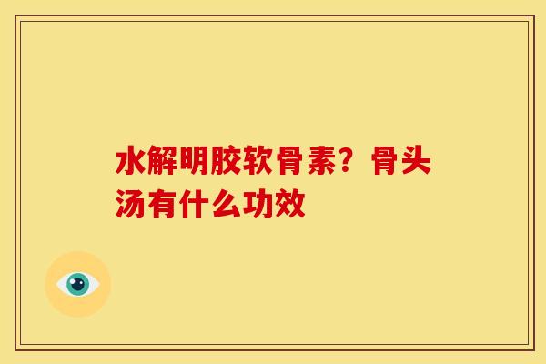 水解明胶软骨素?骨头汤有什么功效 水解明胶软骨素?骨头汤有什么功效