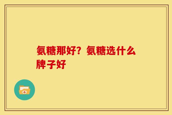 氨糖那好?氨糖选什么牌子好 氨糖那好?氨糖选什么牌子好