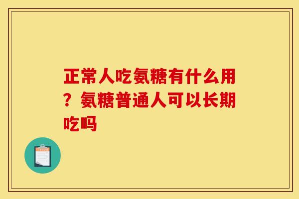 正常人吃氨糖有什么用?氨糖普通人可以长期吃吗 正常人吃氨糖有什么用?氨糖普通人可以长期吃吗