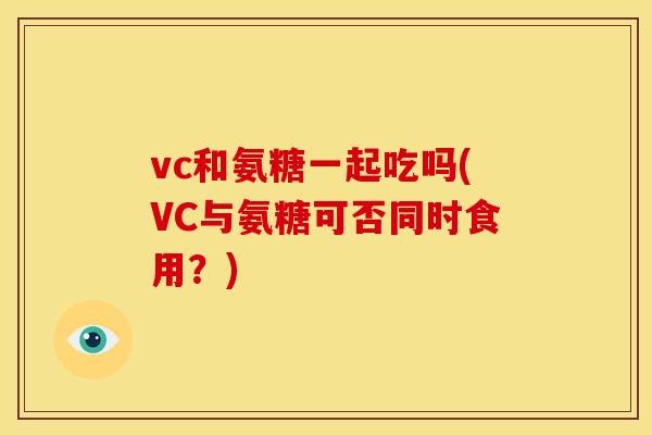 vc和氨糖一起吃吗(VC与氨糖可否同时食用?) vc和氨糖一起吃吗(VC与氨糖可否同时食用?)