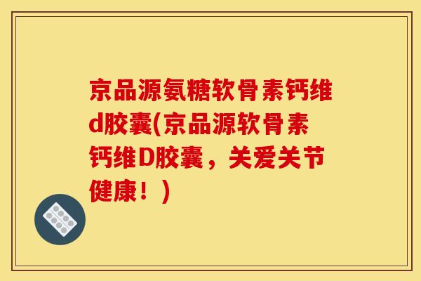 京品源氨糖软骨素钙维d胶囊(京品源软骨素钙维D胶囊,关爱关节健康!) 京品源氨糖软骨素钙维d胶囊(京品源软骨素钙维D胶囊,关爱关节健康!)