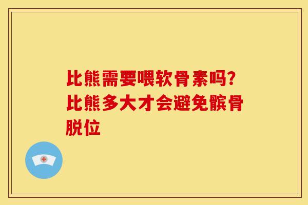 比熊需要喂软骨素吗?比熊多大才会避免髌骨脱位 比熊需要喂软骨素吗?比熊多大才会避免髌骨脱位