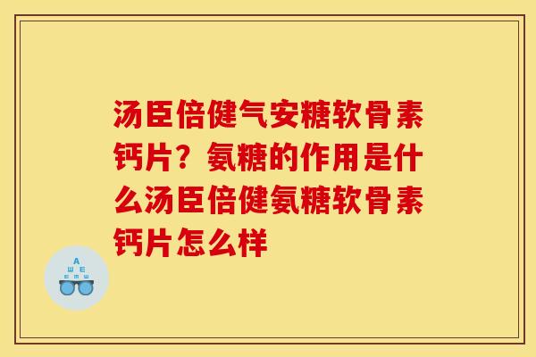 汤臣倍健气安糖软骨素钙片?氨糖的作用是什么汤臣倍健氨糖软骨素钙片怎么样 汤臣倍健气安糖软骨素钙片?氨糖的作用是什么汤臣倍健氨糖软骨素钙片怎么样