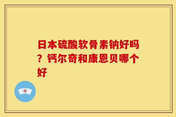 日本硫酸软骨素钠好吗?钙尔奇和康恩贝哪个好 日本硫酸软骨素钠好吗?钙尔奇和康恩贝哪个好
