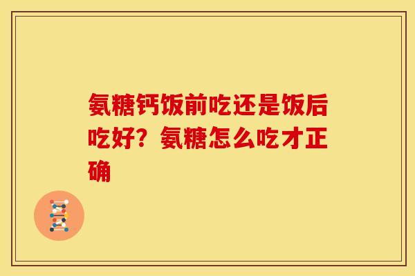 氨糖钙饭前吃还是饭后吃好?氨糖怎么吃才正确 氨糖钙饭前吃还是饭后吃好?氨糖怎么吃才正确