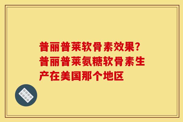 普丽普莱软骨素效果？普丽普莱氨糖软骨素生产在美国那个地区