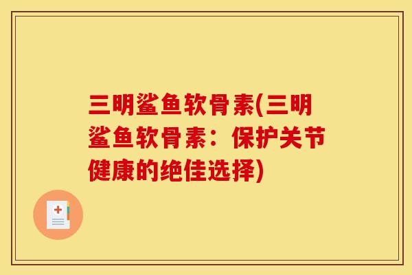 三明鲨鱼软骨素(三明鲨鱼软骨素:保护关节健康的绝佳选择) 三明鲨鱼软骨素(三明鲨鱼软骨素:保护关节健康的绝佳选择)