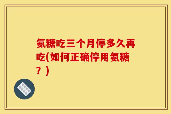 氨糖吃三个月停多久再吃(如何正确停用氨糖?) 氨糖吃三个月停多久再吃(如何正确停用氨糖?)