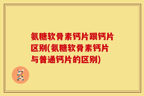 氨糖软骨素钙片跟钙片区别(氨糖软骨素钙片与普通钙片的区别) 氨糖软骨素钙片跟钙片区别(氨糖软骨素钙片与普通钙片的区别)
