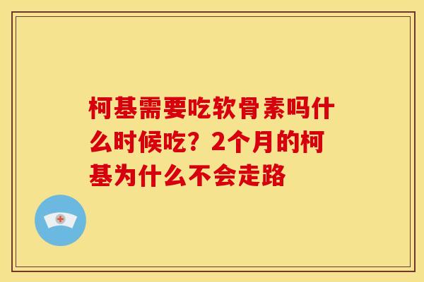 柯基需要吃软骨素吗什么时候吃?2个月的柯基为什么不会走路 柯基需要吃软骨素吗什么时候吃?2个月的柯基为什么不会走路