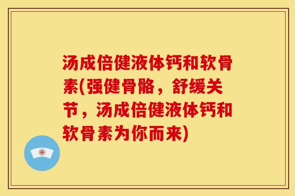 汤成倍健液体钙和软骨素(强健骨骼,舒缓关节,汤成倍健液体钙和软骨素为你而来) 汤成倍健液体钙和软骨素(强健骨骼,舒缓关节,汤成倍健液体钙和软骨素为你而来)
