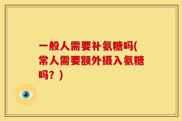 一般人需要补氨糖吗(常人需要额外摄入氨糖吗?) 一般人需要补氨糖吗(常人需要额外摄入氨糖吗?)