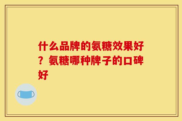 什么品牌的氨糖效果好？氨糖哪种牌子的口碑好