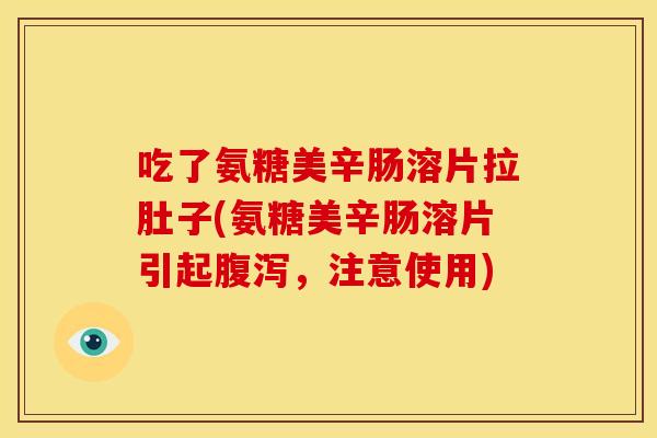 吃了氨糖美辛肠溶片拉肚子(氨糖美辛肠溶片引起,注意使用) 吃了氨糖美辛肠溶片拉肚子(氨糖美辛肠溶片引起,注意使用)