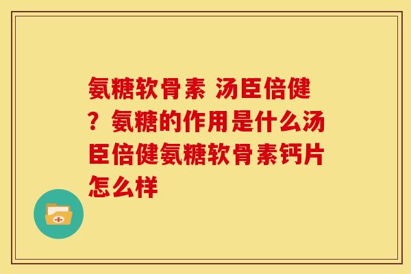 氨糖软骨素 汤臣倍健?氨糖的作用是什么汤臣倍健氨糖软骨素钙片怎么样 氨糖软骨素 汤臣倍健?氨糖的作用是什么汤臣倍健氨糖软骨素钙片怎么样