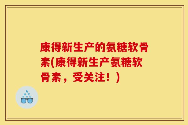 康得新生产的氨糖软骨素(康得新生产氨糖软骨素,受关注!) 康得新生产的氨糖软骨素(康得新生产氨糖软骨素,受关注!)