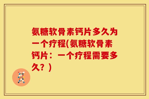 氨糖软骨素钙片多久为一个疗程(氨糖软骨素钙片:一个疗程需要多久?) 氨糖软骨素钙片多久为一个疗程(氨糖软骨素钙片:一个疗程需要多久?)