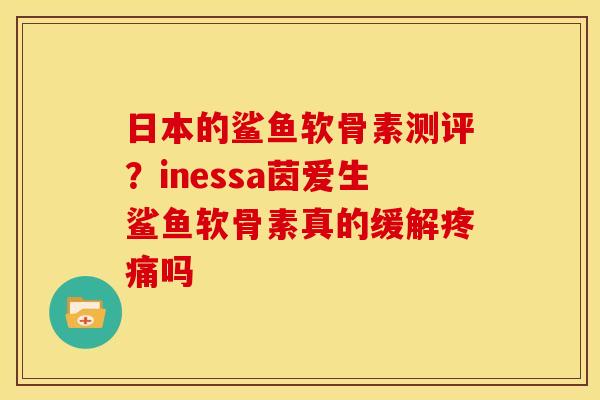 日本的鲨鱼软骨素测评？inessa茵爱生鲨鱼软骨素真的缓解吗