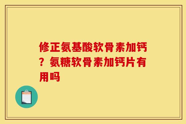 修正氨基酸软骨素加钙?氨糖软骨素加钙片有用吗 修正氨基酸软骨素加钙?氨糖软骨素加钙片有用吗