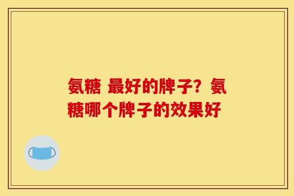 氨糖 好的牌子？氨糖哪个牌子的效果好