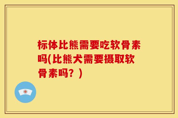 标体比熊需要吃软骨素吗(比熊犬需要摄取软骨素吗?) 标体比熊需要吃软骨素吗(比熊犬需要摄取软骨素吗?)