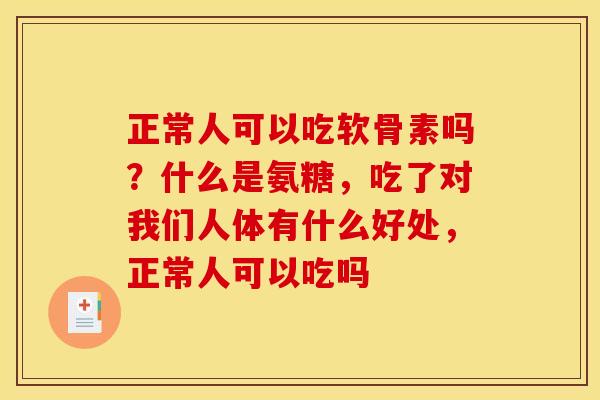 正常人可以吃软骨素吗？什么是氨糖，吃了对我们人体有什么好处，正常人可以吃吗