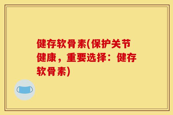 健存软骨素(保护关节健康，重要选择：健存软骨素)