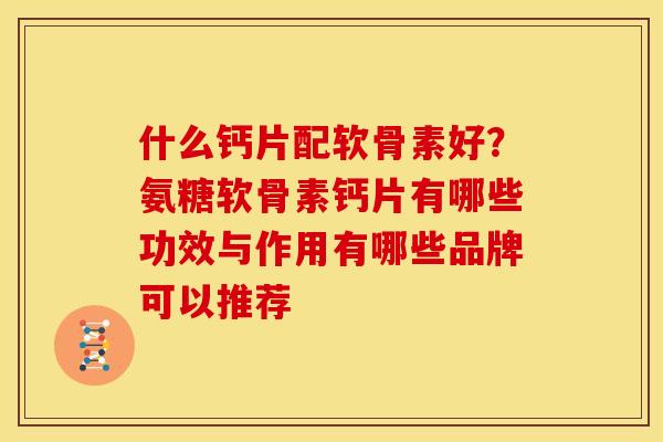 什么钙片配软骨素好?氨糖软骨素钙片有哪些功效与作用有哪些品牌可以推荐 什么钙片配软骨素好?氨糖软骨素钙片有哪些功效与作用有哪些品牌可以推荐