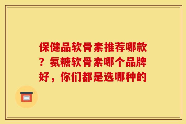 保健品软骨素推荐哪款?氨糖软骨素哪个品牌好,你们都是选哪种的 保健品软骨素推荐哪款?氨糖软骨素哪个品牌好,你们都是选哪种的