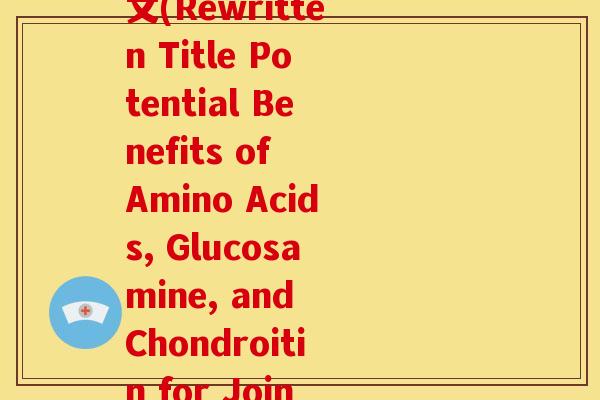 氨基酸葡萄糖软骨素英文(Rewritten Title Potential Benefits of Amino Acids, Glucosamine, and Chondroitin for Joint Health) 氨基酸葡萄糖软骨素英文(Rewritten Title Potential Benefits of Amino Acids, Glucosamine, and Chondroitin for Joint Health)