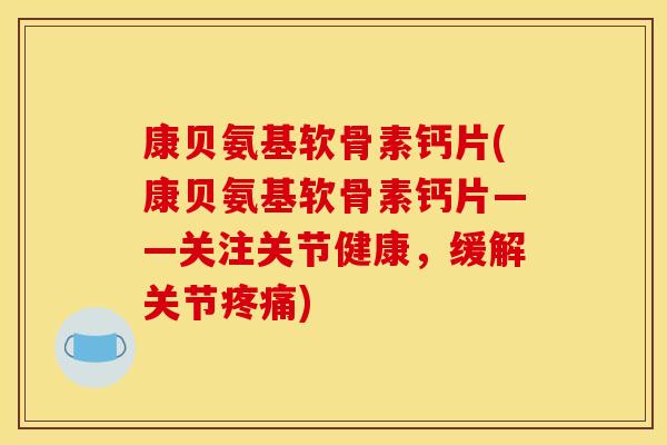 康贝氨基软骨素钙片(康贝氨基软骨素钙片——关注关节健康,缓解关节) 康贝氨基软骨素钙片(康贝氨基软骨素钙片——关注关节健康,缓解关节)