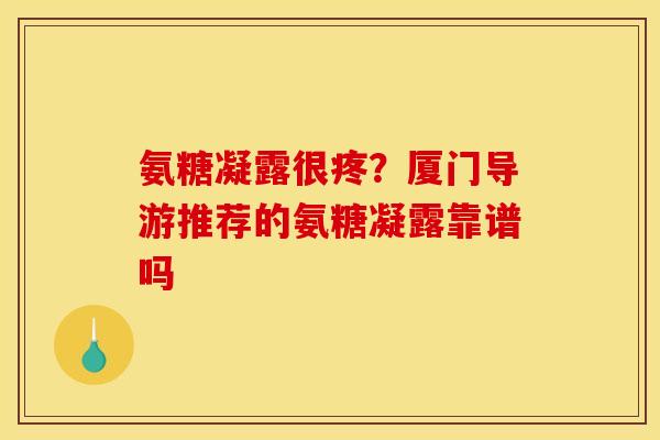 氨糖凝露很疼？厦门导游推荐的氨糖凝露靠谱吗