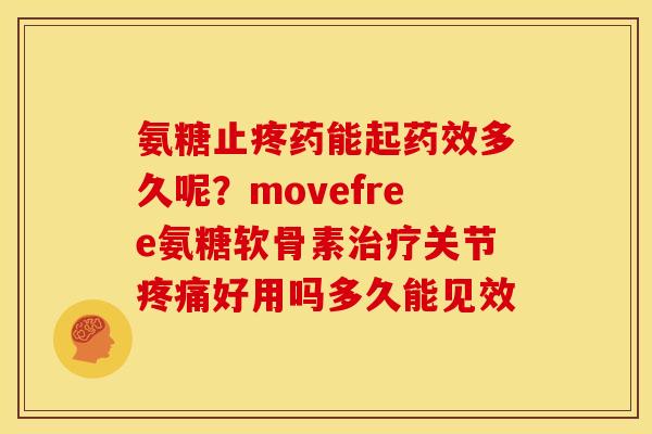 氨糖止疼药能起多久呢?movefree氨糖软骨素关节好用吗多久能见效 氨糖止疼药能起多久呢?movefree氨糖软骨素关节好用吗多久能见效