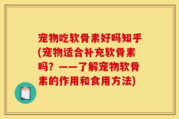 宠物吃软骨素好吗知乎(宠物适合补充软骨素吗?——了解宠物软骨素的作用和食用方法) 宠物吃软骨素好吗知乎(宠物适合补充软骨素吗?——了解宠物软骨素的作用和食用方法)