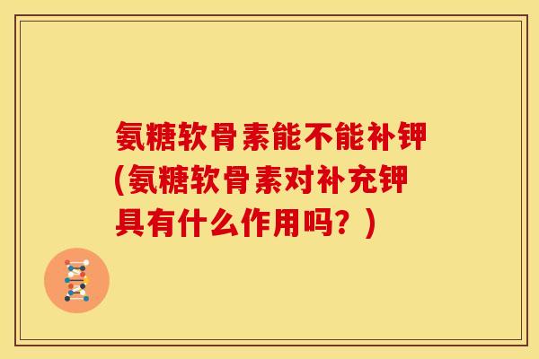 氨糖软骨素能不能补钾(氨糖软骨素对补充钾具有什么作用吗?) 氨糖软骨素能不能补钾(氨糖软骨素对补充钾具有什么作用吗?)