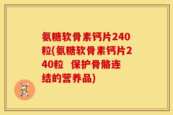 氨糖软骨素钙片240粒(氨糖软骨素钙片240粒 保护骨骼连结的营养品) 氨糖软骨素钙片240粒(氨糖软骨素钙片240粒 保护骨骼连结的营养品)