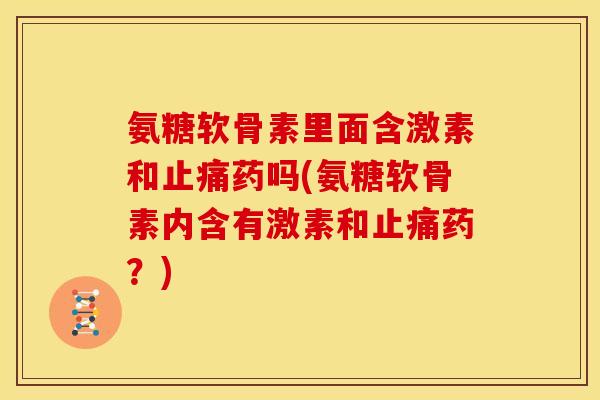 氨糖软骨素里面含激素和药吗(氨糖软骨素内含有激素和药？)