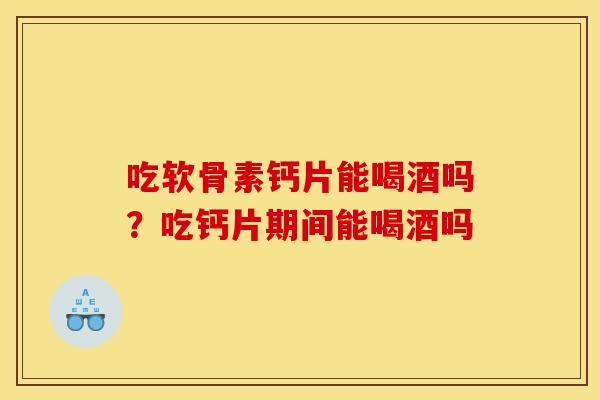吃软骨素钙片能喝酒吗?吃钙片期间能喝酒吗 吃软骨素钙片能喝酒吗?吃钙片期间能喝酒吗