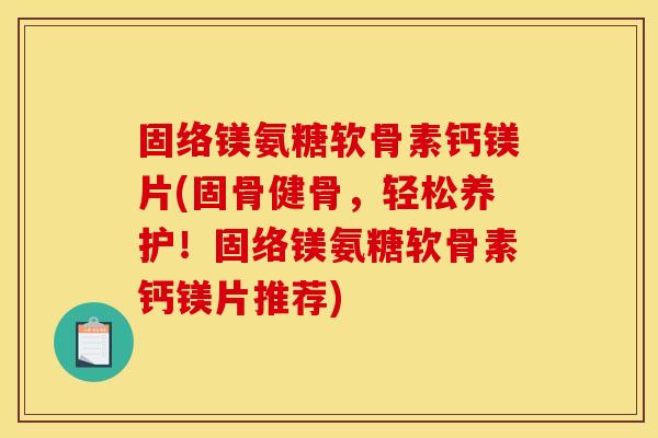 固络镁氨糖软骨素钙镁片(固骨健骨,轻松养护!固络镁氨糖软骨素钙镁片推荐) 固络镁氨糖软骨素钙镁片(固骨健骨,轻松养护!固络镁氨糖软骨素钙镁片推荐)