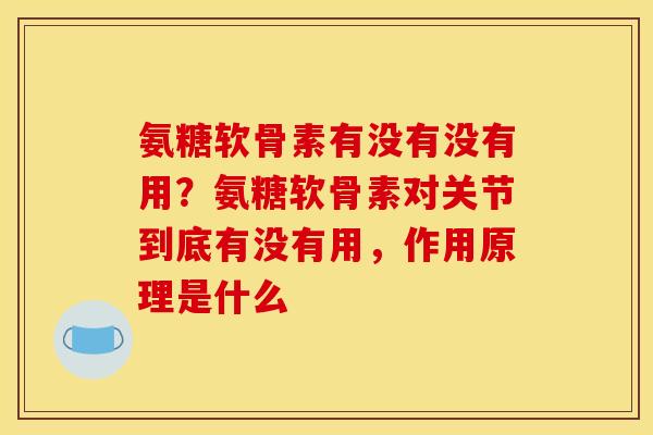 氨糖软骨素有没有没有用？氨糖软骨素对关节到底有没有用，作用原理是什么