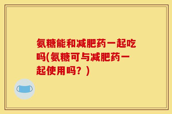 氨糖能和药一起吃吗(氨糖可与药一起使用吗？)