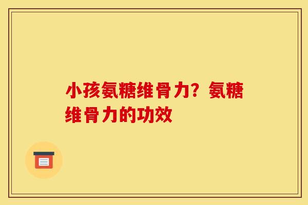 小孩氨糖维骨力?氨糖维骨力的功效 小孩氨糖维骨力?氨糖维骨力的功效