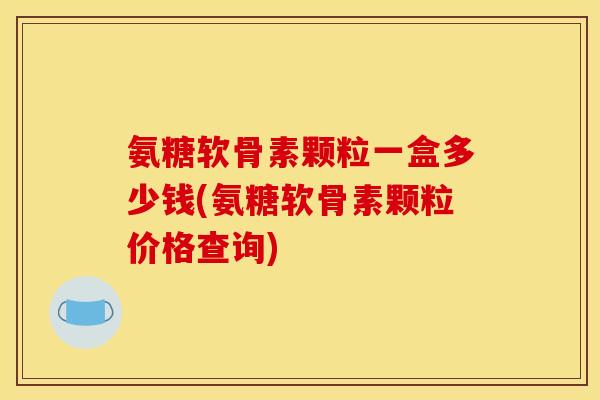 氨糖软骨素颗粒一盒多少钱(氨糖软骨素颗粒价格查询) 氨糖软骨素颗粒一盒多少钱(氨糖软骨素颗粒价格查询)