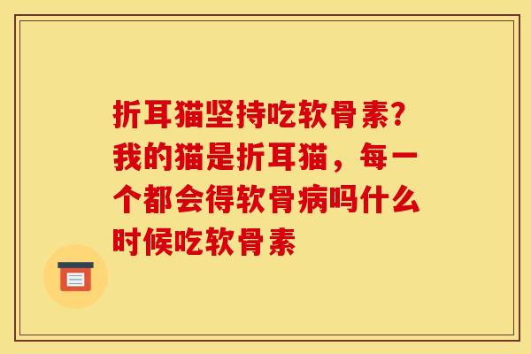 折耳猫坚持吃软骨素?我的猫是折耳猫,每一个都会得软骨吗什么时候吃软骨素 折耳猫坚持吃软骨素?我的猫是折耳猫,每一个都会得软骨吗什么时候吃软骨素