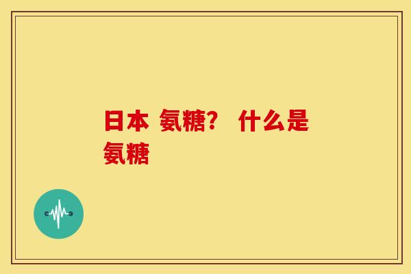 日本 氨糖？ 什么是氨糖