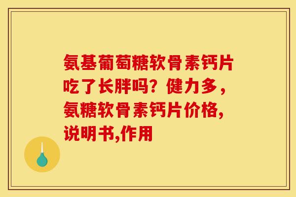 氨基葡萄糖软骨素钙片吃了长胖吗?健力多,氨糖软骨素钙片价格,说明书,作用 氨基葡萄糖软骨素钙片吃了长胖吗?健力多,氨糖软骨素钙片价格,说明书,作用