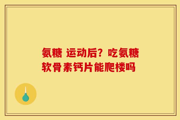 氨糖 运动后?吃氨糖软骨素钙片能爬楼吗 氨糖 运动后?吃氨糖软骨素钙片能爬楼吗